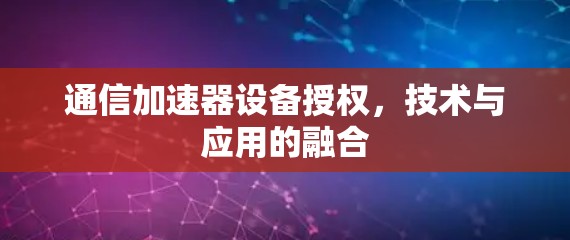 通信加速器设备授权，技术与应用的融合