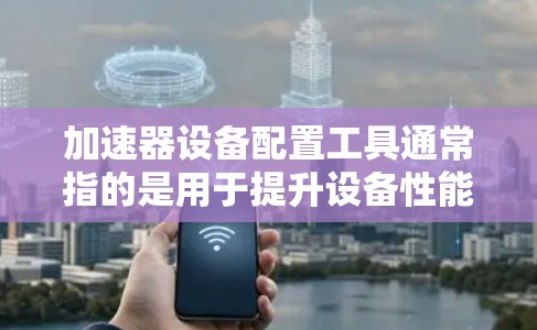 加速器设备配置工具通常指的是用于提升设备性能、优化数据处理效率的工具。以下是一些常见的加速器设备及其配置方法，供您参考