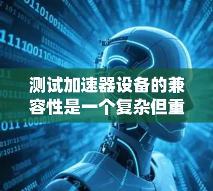 测试加速器设备的兼容性是一个复杂但重要的过程,涉及软件、硬件和安全的多重因素。以下是一个结构化的指南,帮助您系统地完成测试 测试加速器设备的兼容性是一个复杂但重要的过程,涉及软件、硬件和安全的多重因素。以下是一个结构化的指南,帮助您系统地完成测试