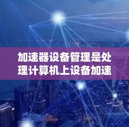 加速器设备管理是处理计算机上设备加速功能的系统，主要包括以下步骤和内容