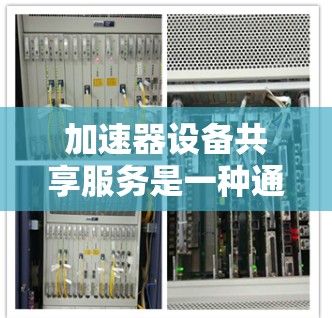 加速器设备共享服务是一种通过共享加速器设备来提升多设备性能的工具，适用于企业、办公人员和个人用户。以下是其关键特点和使用步骤的详细说明