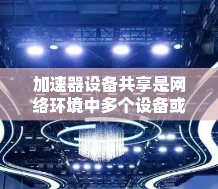 加速器设备共享是网络环境中多个设备或服务器共享加速器网络资源的一种模式，旨在提高网络性能和用户体验。以下是关于加速器设备共享的详细分析