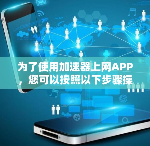 为了使用加速器上网APP,您可以按照以下步骤操作 为了使用加速器上网APP,您可以按照以下步骤操作