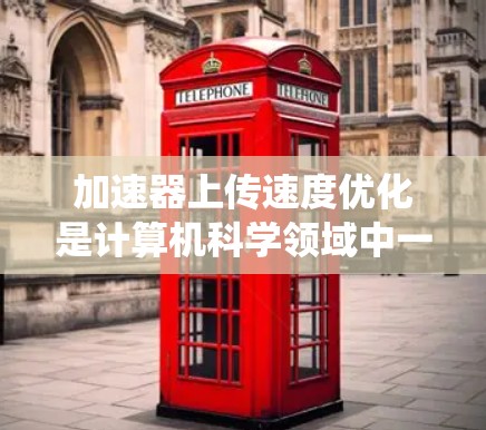 加速器上传速度优化是计算机科学领域中一个关键的网络技术，主要涉及加速器的配置和优化以提高数据传输速度。以下是对该主题的系统性总结和解释