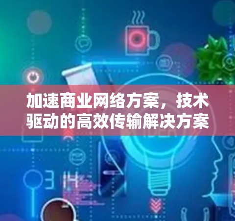 加速商业网络方案，技术驱动的高效传输解决方案