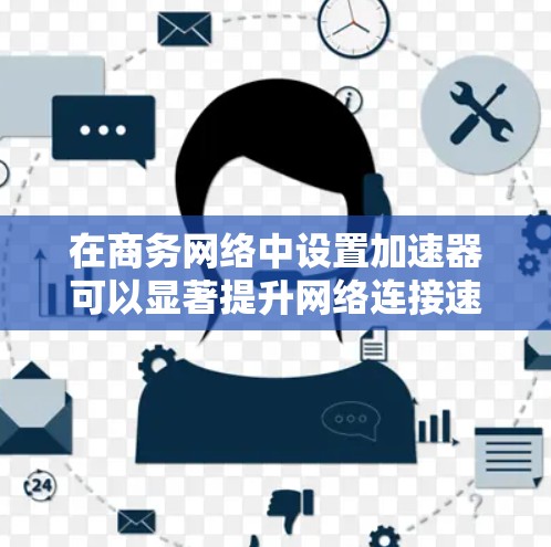 在商务网络中设置加速器可以显著提升网络连接速度，从而改善沟通效率。以下是一步步的建议