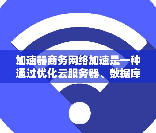 加速器商务网络加速是一种通过优化云服务器、数据库和应用系统，提升商务网络性能的技术，旨在提升数据传输速度、减少延迟、节省网络开销和降低成本。以下是关于加速器商务网络加速的详细总结