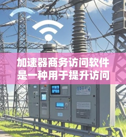 加速器商务访问软件是一种用于提升访问速度和减少延迟的工具，广泛应用于商务和专业场景中。以下是一些常见的加速器商务访问软件及其特点
