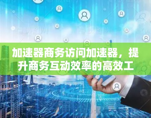 加速器商务访问加速器,提升商务互动效率的高效工具 加速器商务访问加速器,提升商务互动效率的高效工具
