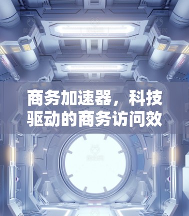 商务加速器,科技驱动的商务访问效率提升 商务加速器,科技驱动的商务访问效率提升