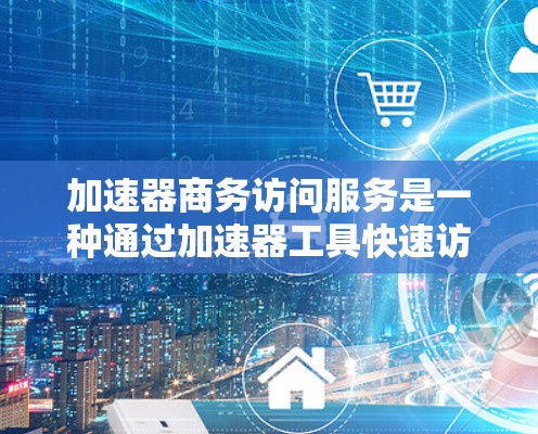 加速器商务访问服务是一种通过加速器工具快速访问商务文档的技术,旨在提高效率和生产力。以下是详细的步骤指南 加速器商务访问服务是一种通过加速器工具快速访问商务文档的技术,旨在提高效率和生产力。以下是详细的步骤指南