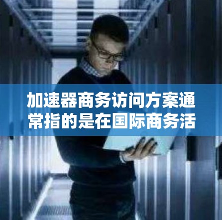 加速器商务访问方案通常指的是在国际商务活动中,加速企业与客户或合作伙伴的沟通和合作,提高业务效率的访问计划或策略。以下是一个通用的商务访问方案示例,供您参考 加速器商务访问方案通常指的是在国际商务活动中,加速企业与客户或合作伙伴的沟通和合作,提高业务效率的访问计划或策略。以下是一个通用的商务访问方案示例,供您参考