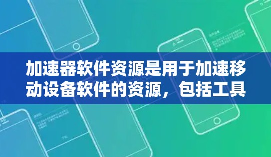 加速器软件资源是用于加速移动设备软件的资源，包括工具、应用和插件，帮助用户更快地完成任务或访问网站。以下是关于加速器软件资源的详细指南