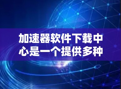 加速器软件下载中心是一个提供多种加速技术的下载平台。以下是几个常用的加速器软件推荐，供您参考