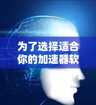 为了选择适合你的加速器软件，以下是一个结构化的建议，涵盖你的需求、预算、隐私保护、下载速度和适用场景等方面