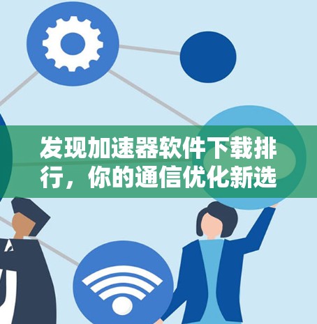 发现加速器软件下载排行，你的通信优化新选择