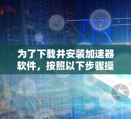 为了下载并安装加速器软件,按照以下步骤操作 为了下载并安装加速器软件,按照以下步骤操作