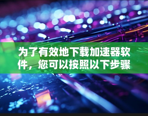 为了有效地下载加速器软件,您可以按照以下步骤操作 为了有效地下载加速器软件,您可以按照以下步骤操作
