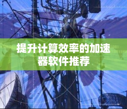 提升计算效率的加速器软件推荐 提升计算效率的加速器软件推荐