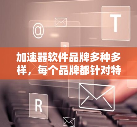 加速器软件品牌多种多样,每个品牌都针对特定的场景和需求而设计。以下是一些常见的加速器软件品牌及其特点 加速器软件品牌多种多样,每个品牌都针对特定的场景和需求而设计。以下是一些常见的加速器软件品牌及其特点