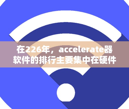 在226年,accelerate器软件的排行主要集中在硬件加速、云加速、软件加速和混合加速四个主要领域,每个领域都有其独特的表现和排名情况。以下是这些领域中的主要排名及其分析 在226年,accelerate器软件的排行主要集中在硬件加速、云加速、软件加速和混合加速四个主要领域,每个领域都有其独特的表现和排名情况。以下是这些领域中的主要排名及其分析