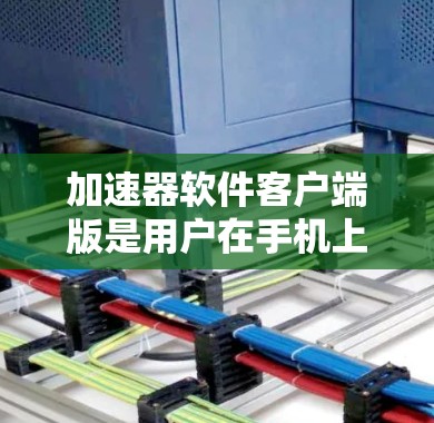 加速器软件客户端版是用户在手机上下载加速器软件的版本，通常包括多个功能版本。以下是一些常见的加速器软件客户端版及其下载链接，供用户参考