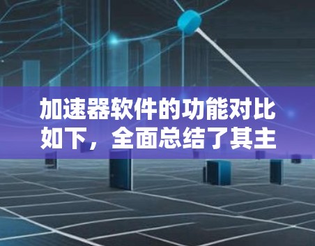 加速器软件的功能对比如下，全面总结了其主要功能及其应用