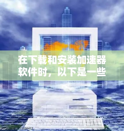 在下载和安装加速器软件时，以下是一些重要的步骤和注意事项
