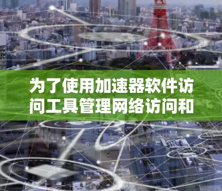 为了使用加速器软件访问工具管理网络访问和加速文件传输，您可以按照以下步骤进行