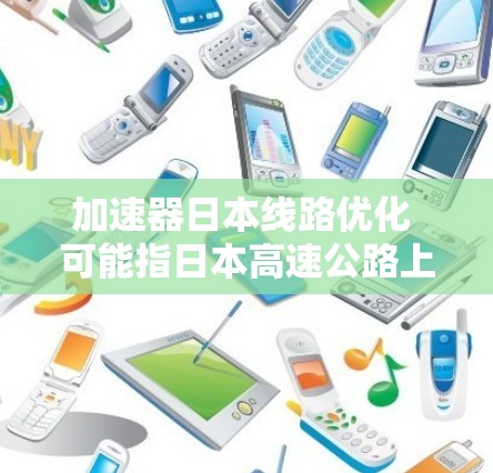 加速器日本线路优化 可能指日本高速公路上的加速设施优化，或者指在加速器技术上进行优化。以下是一些可能的解释和建议