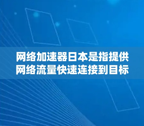 网络加速器日本是指提供网络流量快速连接到目标服务器的设备或工具，帮助用户提高网络使用效率。以下是一个系统性的介绍