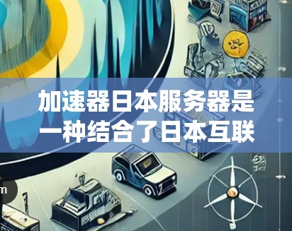 加速器日本服务器是一种结合了日本互联网服务提供商和加速技术的系统，旨在通过加速互联网服务来提升用户体验。以下是对此领域的详细分析