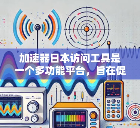 加速器日本访问工具是一个多功能平台，旨在促进中日两国科研与商业合作。以下是对该工具的详细分析