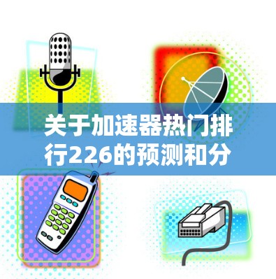 关于加速器热门排行226的预测和分析，这是一个基于未来趋势和市场动态的推测。以下是一些可能影响226年加速器市场发展的因素和趋势