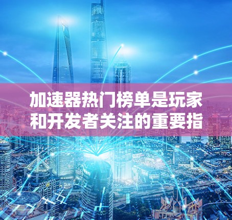 加速器热门榜单是玩家和开发者关注的重要指标，反映了当前加速器应用的流行度和功能实用性。以下是几个流行的加速器榜单