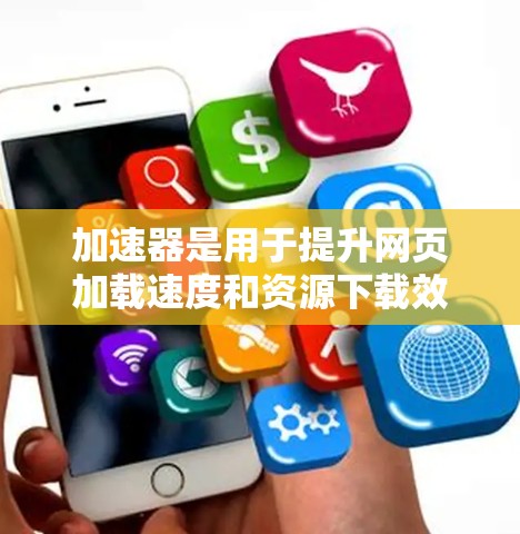 加速器是用于提升网页加载速度和资源下载效率的工具。以下是关于加速器的详细分析
