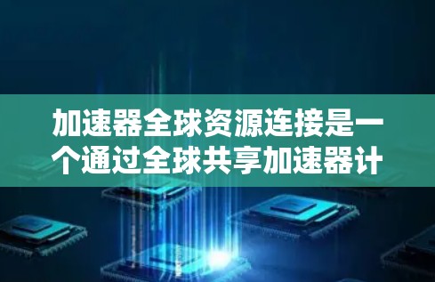 加速器全球资源连接是一个通过全球共享加速器计算资源来提高加速效率和效率的先进技术。以下是对该主题的详细分析