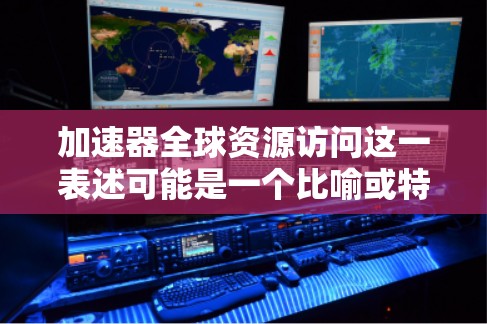 加速器全球资源访问这一表述可能是一个比喻或特定技术应用下的缩写，具体含义可能因上下文而异。以下是一些可能的解释