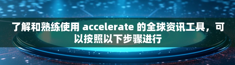 了解和熟练使用 accelerate 的全球资讯工具，可以按照以下步骤进行