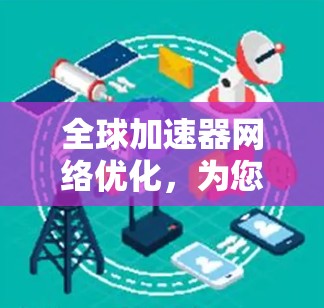 全球加速器网络优化，为您的数据传输创造更快捷的路径