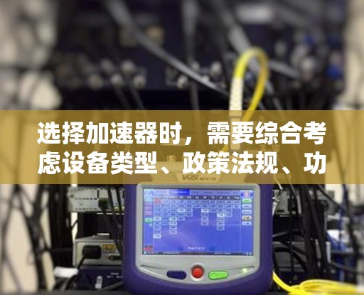 选择加速器时，需要综合考虑设备类型、政策法规、功能性能、价格、品牌、性能、安全性和隐私保护等多个因素。以下是一步步的指南，帮助你做出明智的选择