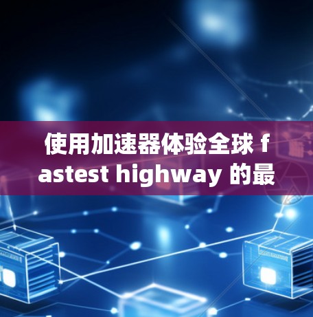 使用加速器体验全球 fastest highway 的最佳做法如下