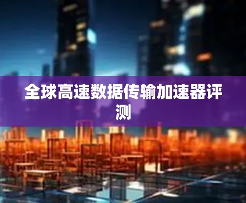 全球高速数据传输加速器评测