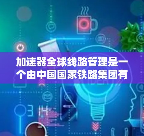 加速器全球线路管理是一个由中国国家铁路集团有限公司牵头的项目，旨在优化全球铁路网络以提高列车运行效率和减少延迟。以下是对其运作和目标的详细分析