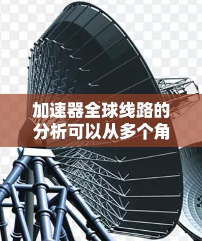 加速器全球线路的分析可以从多个角度入手，包括生产现状、全球需求、供应状况、关键因素、供应链和趋势等。以下是对这一分析的详细分步说明