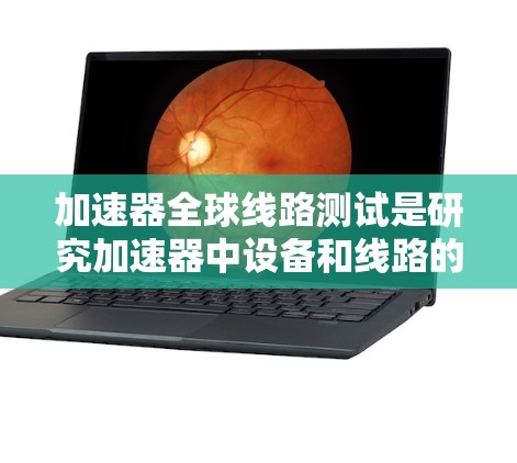 加速器全球线路测试是研究加速器中设备和线路的性能评估过程，旨在模拟和验证加速器的物理功能。以下是关于该领域的详细介绍
