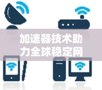 加速器技术助力全球稳定网络,网络时代必备能力