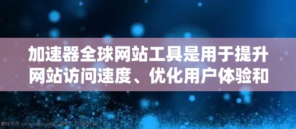 加速器全球网站工具是用于提升网站访问速度、优化用户体验和提高搜索引擎排名的强大工具。以下是对这些工具的系统总结
