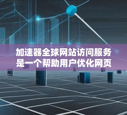 加速器全球网站访问服务是一个帮助用户优化网页访问体验的网络服务，提供多种加速工具如网页加速器、缓存管理工具和网络延迟补偿器。以下是对该服务的详细总结和步骤说明