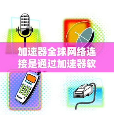 加速器全球网络连接是通过加速器软件在不同设备上使用同一个网络，从而提高连接速度和稳定性。以下是关于加速器全球网络连接的详细步骤和建议